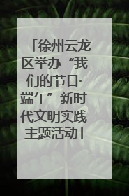 徐州云龙区举办“我们的节日·端午”新时代文明实践主题活动