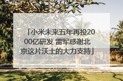 小米未来五年再投2000亿研发 雷军感谢北京这片沃土的大力支持