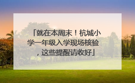 就在本周末！杭城小学一年级入学现场核验，这些提醒请收好