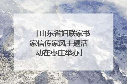 山东省妇联家书家信传家风主题活动在枣庄举办