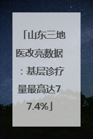 山东三地医改亮数据：基层诊疗量最高达77.4%