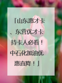 山东惠才卡、东营优才卡持卡人必看！中石化加油优惠直降！