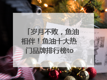 岁月不败，鱼油相伴！鱼油十大热门品牌排行榜top10曝光