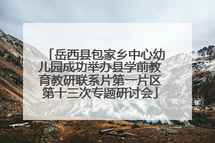 岳西县包家乡中心幼儿园成功举办县学前教育教研联系片第一片区第十三次专题研讨会