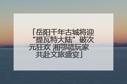 岳阳千年古城将迎“提瓦特大陆”破次元狂欢 湘鄂赣玩家共赴文旅盛宴