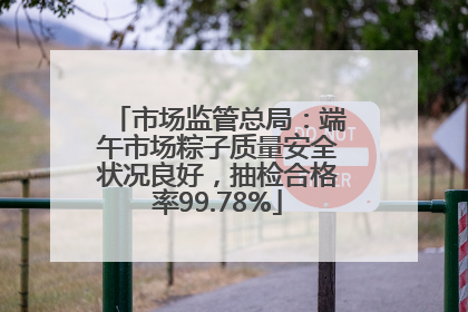 市场监管总局：端午市场粽子质量安全状况良好，抽检合格率99.78%