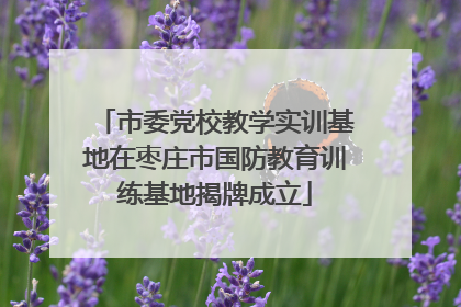 市委党校教学实训基地在枣庄市国防教育训练基地揭牌成立