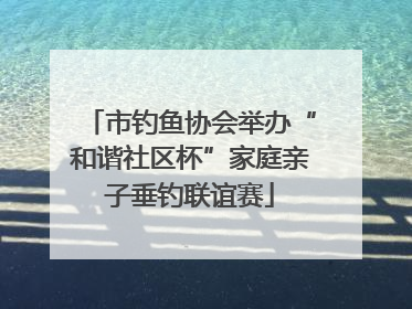 市钓鱼协会举办“和谐社区杯”家庭亲子垂钓联谊赛