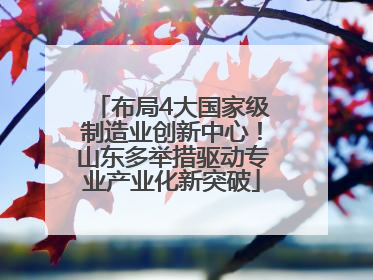 布局4大国家级制造业创新中心！山东多举措驱动专业产业化新突破