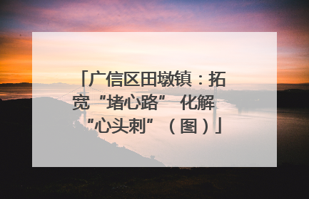 广信区田墩镇：拓宽“堵心路” 化解“心头刺”（图）