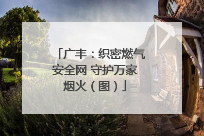 广丰：织密燃气安全网 守护万家烟火（图）