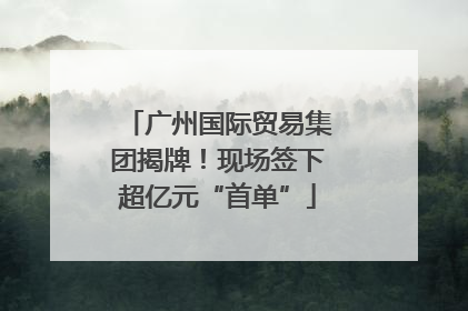 广州国际贸易集团揭牌！现场签下超亿元“首单”