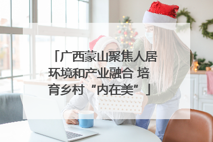广西蒙山聚焦人居环境和产业融合 培育乡村“内在美”