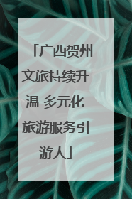 广西贺州文旅持续升温 多元化旅游服务引游人