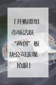 并购重组市场活跃 “两创”板块公司表现抢眼