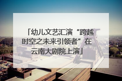幼儿文艺汇演“跨越时空之未来引领者”在云南大剧院上演