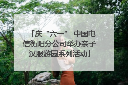 庆“六一” 中国电信衡阳分公司举办亲子汉服游园系列活动