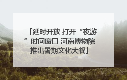 延时开放 打开“夜游”时间窗口 河南博物院推出暑期文化大餐