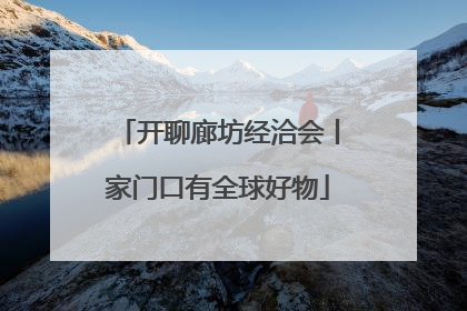 开聊廊坊经洽会丨家门口有全球好物
