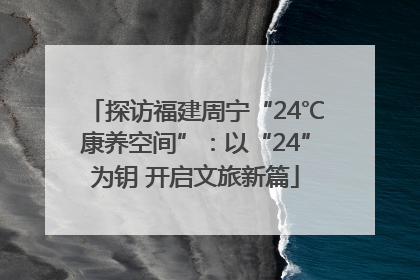 探访福建周宁“24℃康养空间”：以“24”为钥 开启文旅新篇