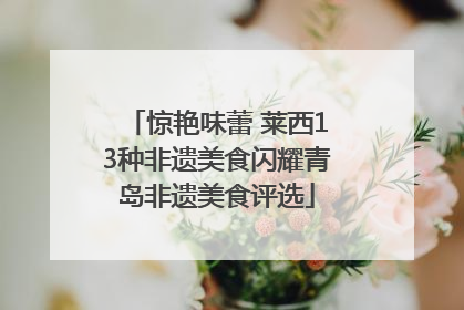 惊艳味蕾 莱西13种非遗美食闪耀青岛非遗美食评选
