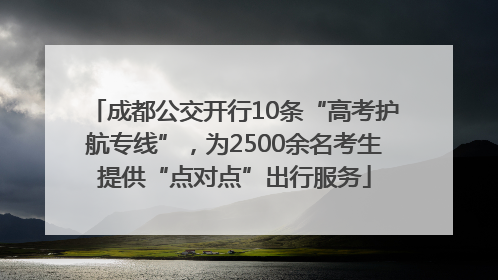 成都公交开行10条“高考护航专线”，为2500余名考生提供“点对点”出行服务