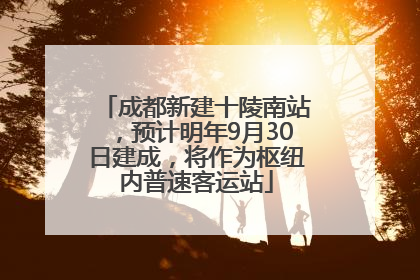 成都新建十陵南站，预计明年9月30日建成，将作为枢纽内普速客运站