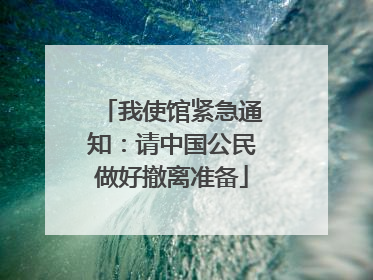 我使馆紧急通知：请中国公民做好撤离准备