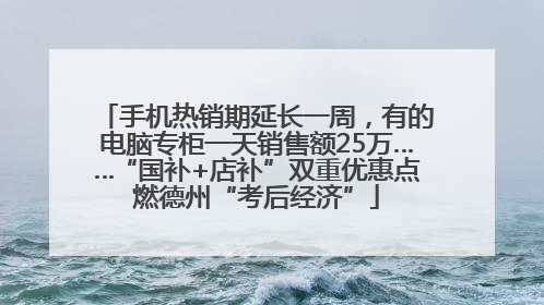 手机热销期延长一周，有的电脑专柜一天销售额25万……“国补+店补”双重优惠点燃德州“考后经济”