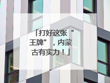 打好这张“王牌”，内蒙古有实力！