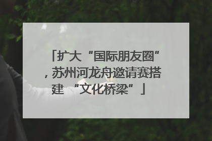 扩大“国际朋友圈”，苏州河龙舟邀请赛搭建 “文化桥梁”