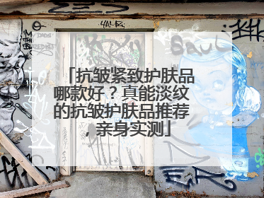 抗皱紧致护肤品哪款好？真能淡纹的抗皱护肤品推荐，亲身实测