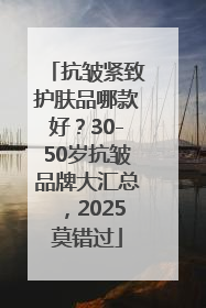 抗皱紧致护肤品哪款好？30-50岁抗皱品牌大汇总，2025莫错过