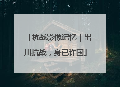 抗战影像记忆｜出川抗战，身已许国