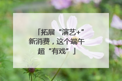 拓展“演艺+”新消费，这个端午超“有戏”