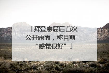 拜登患癌后首次公开露面，称目前“感觉很好”