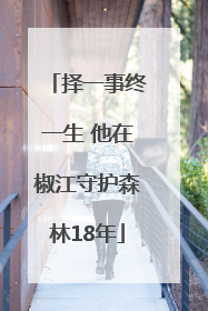 择一事终一生 他在椒江守护森林18年