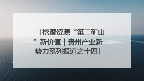挖潜资源“第二矿山”新价值｜贵州产业新势力系列报道之十四