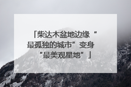 柴达木盆地边缘“最孤独的城市”变身“最美观星地”
