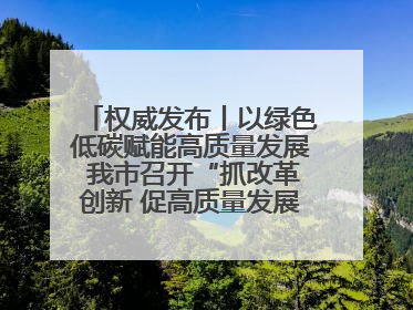权威发布丨以绿色低碳赋能高质量发展 我市召开“抓改革创新 促高质量发展”主题系列新闻发布会第七场