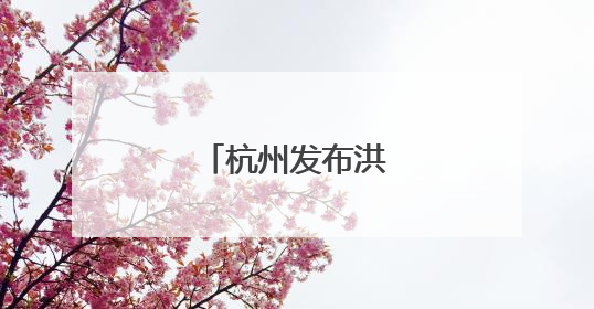 杭州发布洪水预警！