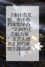 枣庄市文联、枣庄市档案馆举办“文润枣庄·艺联万家”文艺志愿者走进档案馆主题活动