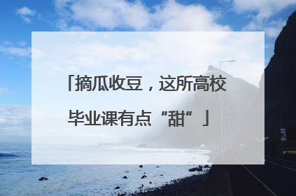 摘瓜收豆，这所高校毕业课有点“甜”