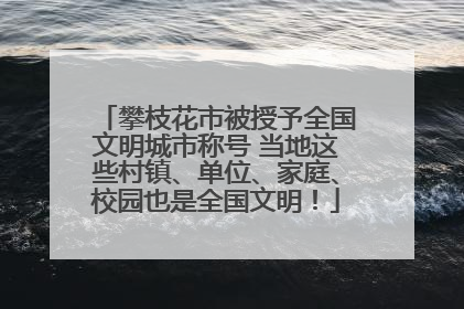 攀枝花市被授予全国文明城市称号 当地这些村镇、单位、家庭、校园也是全国文明！