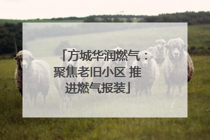 方城华润燃气：聚焦老旧小区 推进燃气报装