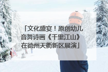 文化盛宴！原创幼儿音舞诗画《千里江山》在德州天衢新区展演