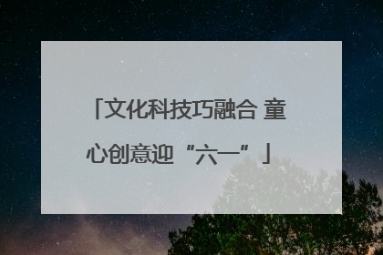 文化科技巧融合 童心创意迎“六一”