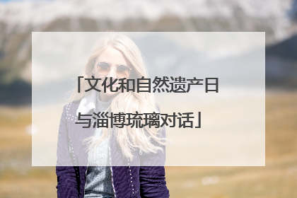 文化和自然遗产日与淄博琉璃对话