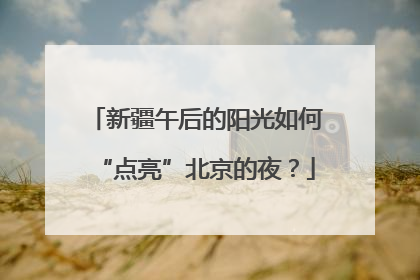 新疆午后的阳光如何“点亮”北京的夜？