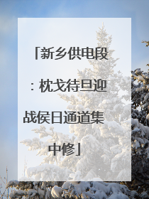 新乡供电段：枕戈待旦迎战侯日通道集中修